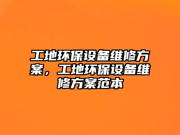 工地環(huán)保設(shè)備維修方案，工地環(huán)保設(shè)備維修方案范本
