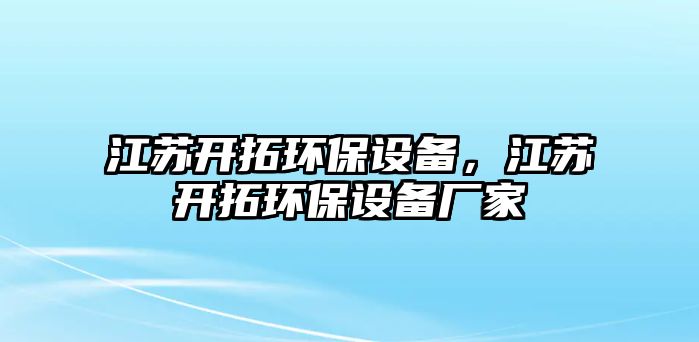 江蘇開(kāi)拓環(huán)保設(shè)備，江蘇開(kāi)拓環(huán)保設(shè)備廠家