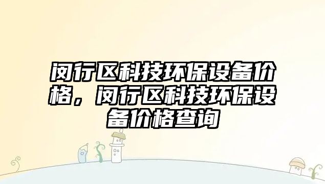 閔行區(qū)科技環(huán)保設(shè)備價(jià)格，閔行區(qū)科技環(huán)保設(shè)備價(jià)格查詢