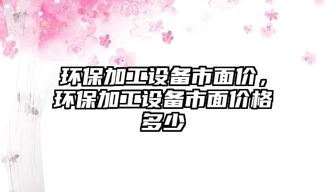 環(huán)保加工設(shè)備市面價(jià)，環(huán)保加工設(shè)備市面價(jià)格多少