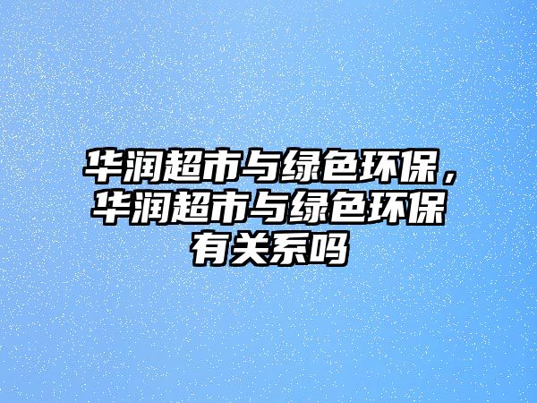 華潤超市與綠色環(huán)保，華潤超市與綠色環(huán)保有關(guān)系嗎