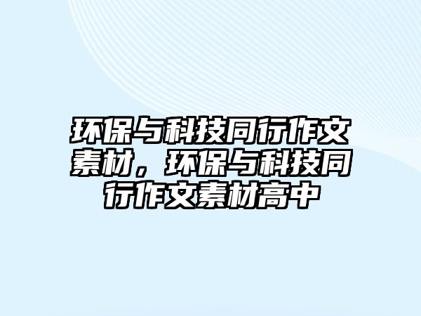 環(huán)保與科技同行作文素材，環(huán)保與科技同行作文素材高中