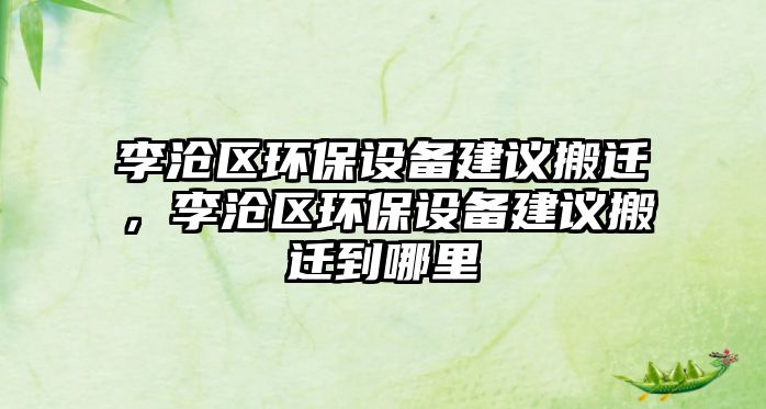 李滄區(qū)環(huán)保設(shè)備建議搬遷，李滄區(qū)環(huán)保設(shè)備建議搬遷到哪里