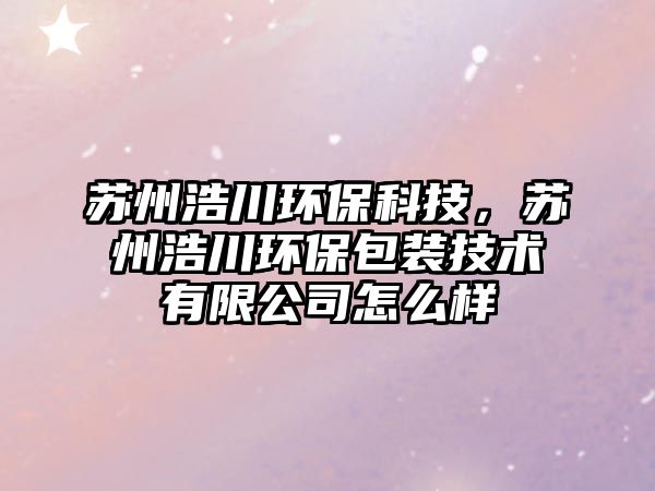 蘇州浩川環(huán)?？萍迹K州浩川環(huán)保包裝技術(shù)有限公司怎么樣