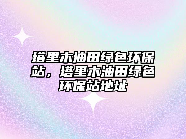 塔里木油田綠色環(huán)保站，塔里木油田綠色環(huán)保站地址