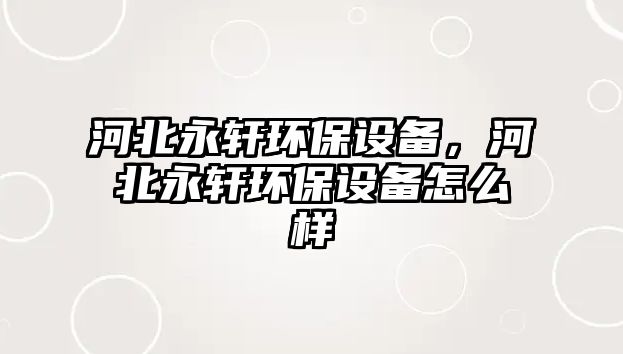 河北永軒環(huán)保設(shè)備，河北永軒環(huán)保設(shè)備怎么樣