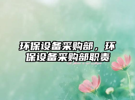 環(huán)保設(shè)備采購部，環(huán)保設(shè)備采購部職責(zé)