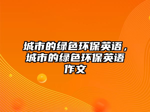城市的綠色環(huán)保英語(yǔ)，城市的綠色環(huán)保英語(yǔ)作文