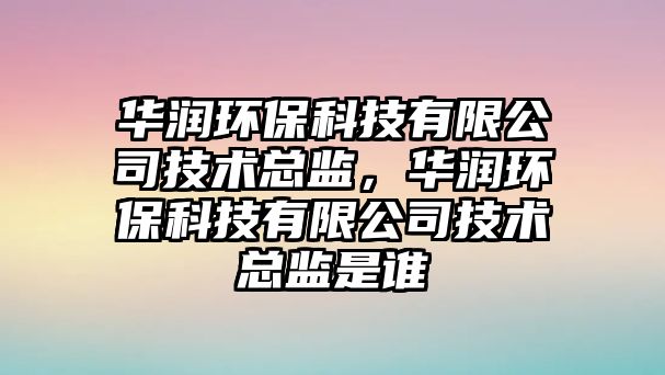 華潤(rùn)環(huán)?？萍加邢薰炯夹g(shù)總監(jiān)，華潤(rùn)環(huán)?？萍加邢薰炯夹g(shù)總監(jiān)是誰(shuí)