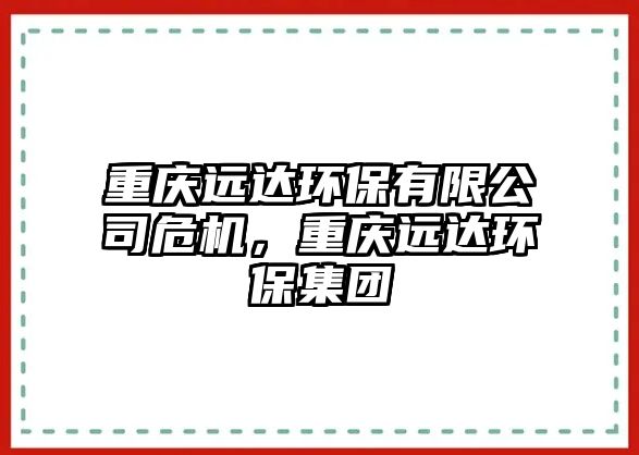 重慶遠(yuǎn)達(dá)環(huán)保有限公司危機(jī)，重慶遠(yuǎn)達(dá)環(huán)保集團(tuán)