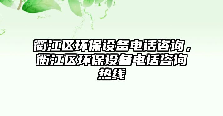衢江區(qū)環(huán)保設(shè)備電話咨詢，衢江區(qū)環(huán)保設(shè)備電話咨詢熱線