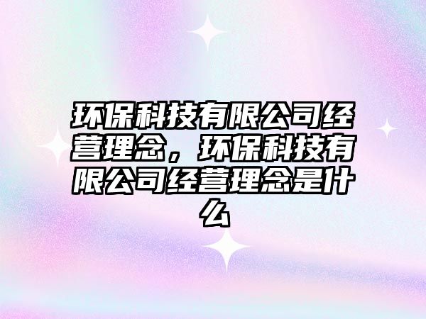 環(huán)?？萍加邢薰窘?jīng)營理念，環(huán)保科技有限公司經(jīng)營理念是什么