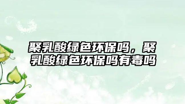 聚乳酸綠色環(huán)保嗎，聚乳酸綠色環(huán)保嗎有毒嗎