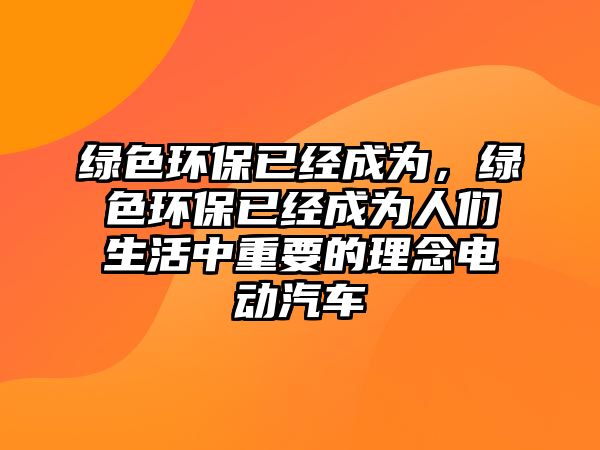 綠色環(huán)保已經(jīng)成為，綠色環(huán)保已經(jīng)成為人們生活中重要的理念電動(dòng)汽車