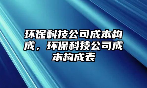 環(huán)?？萍脊境杀緲?gòu)成，環(huán)保科技公司成本構(gòu)成表