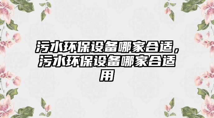 污水環(huán)保設備哪家合適，污水環(huán)保設備哪家合適用