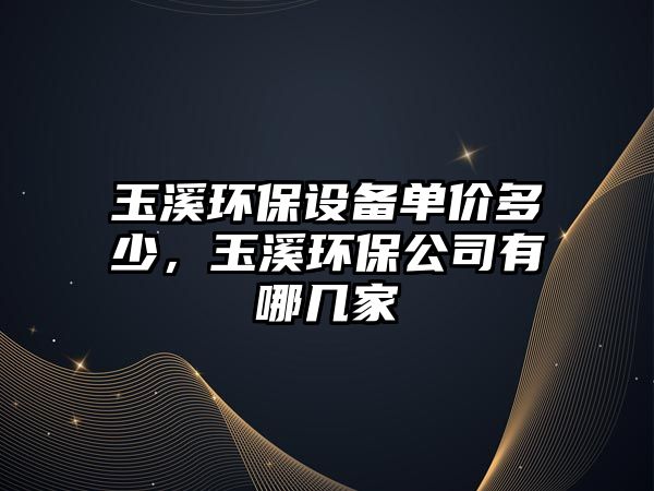 玉溪環(huán)保設(shè)備單價(jià)多少，玉溪環(huán)保公司有哪幾家