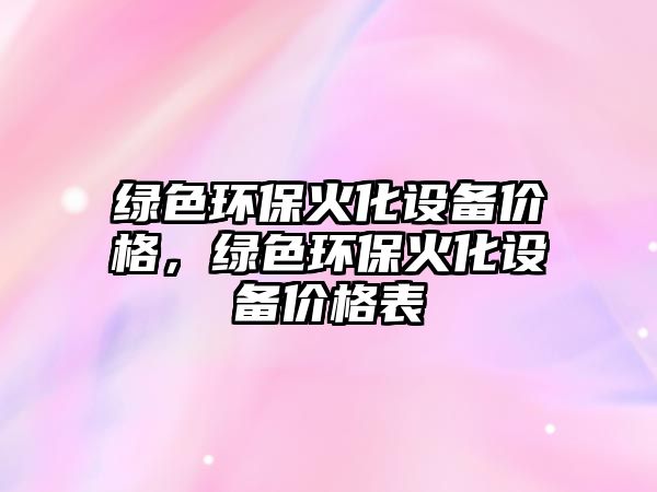 綠色環(huán)?；鸹O(shè)備價格，綠色環(huán)?；鸹O(shè)備價格表