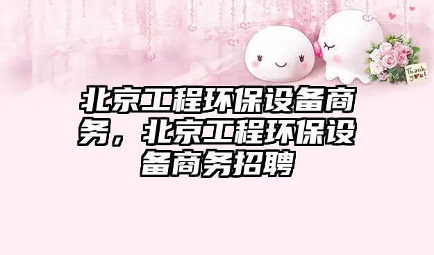 北京工程環(huán)保設(shè)備商務(wù)，北京工程環(huán)保設(shè)備商務(wù)招聘