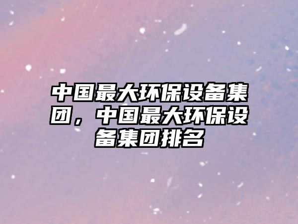 中國最大環(huán)保設(shè)備集團(tuán)，中國最大環(huán)保設(shè)備集團(tuán)排名