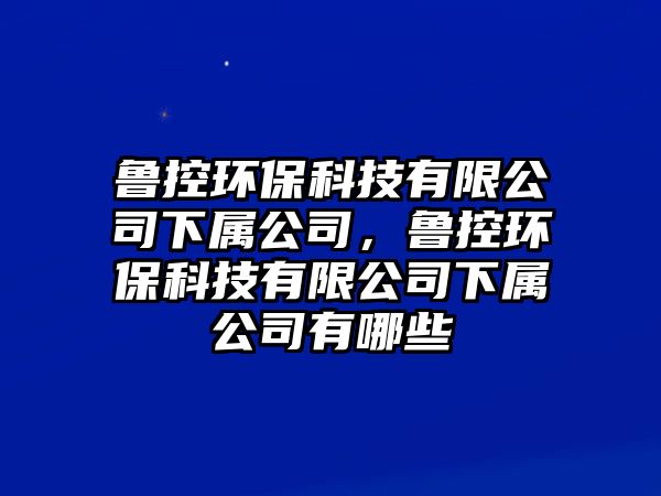 魯控環(huán)保科技有限公司下屬公司，魯控環(huán)?？萍加邢薰鞠聦俟居心男? class=