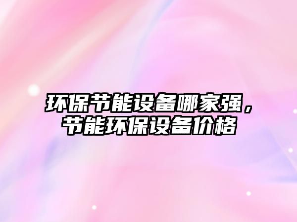 環(huán)保節(jié)能設(shè)備哪家強，節(jié)能環(huán)保設(shè)備價格