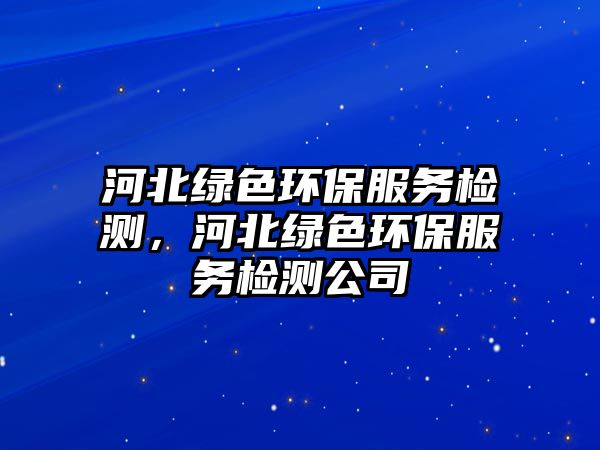 河北綠色環(huán)保服務(wù)檢測，河北綠色環(huán)保服務(wù)檢測公司