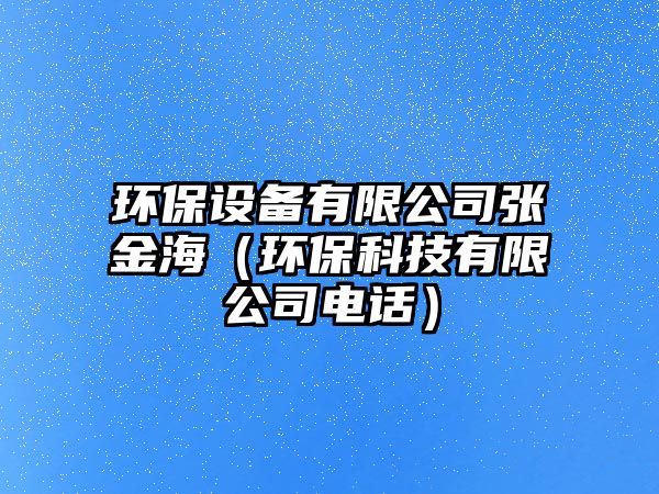 環(huán)保設(shè)備有限公司張金海（環(huán)?？萍加邢薰倦娫挘?/> 
									</a>
									<h4 class=