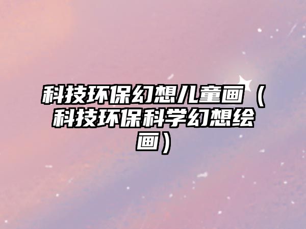 科技環(huán)?；孟雰和嫞萍辑h(huán)保科學(xué)幻想繪畫）