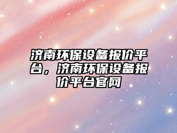 濟(jì)南環(huán)保設(shè)備報(bào)價(jià)平臺(tái)，濟(jì)南環(huán)保設(shè)備報(bào)價(jià)平臺(tái)官網(wǎng)