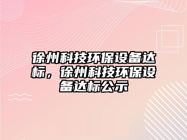 徐州科技環(huán)保設(shè)備達(dá)標(biāo)，徐州科技環(huán)保設(shè)備達(dá)標(biāo)公示