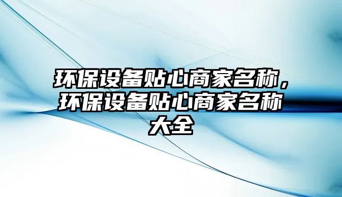 環(huán)保設(shè)備貼心商家名稱，環(huán)保設(shè)備貼心商家名稱大全
