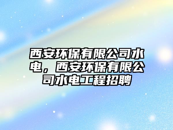 西安環(huán)保有限公司水電，西安環(huán)保有限公司水電工程招聘
