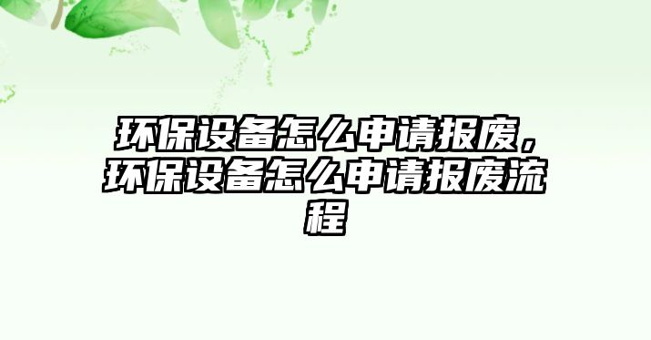 環(huán)保設(shè)備怎么申請(qǐng)報(bào)廢，環(huán)保設(shè)備怎么申請(qǐng)報(bào)廢流程