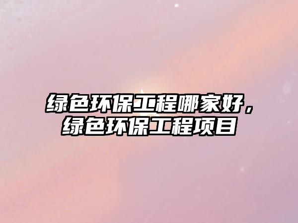 綠色環(huán)保工程哪家好，綠色環(huán)保工程項(xiàng)目