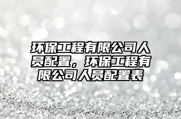 環(huán)保工程有限公司人員配置，環(huán)保工程有限公司人員配置表