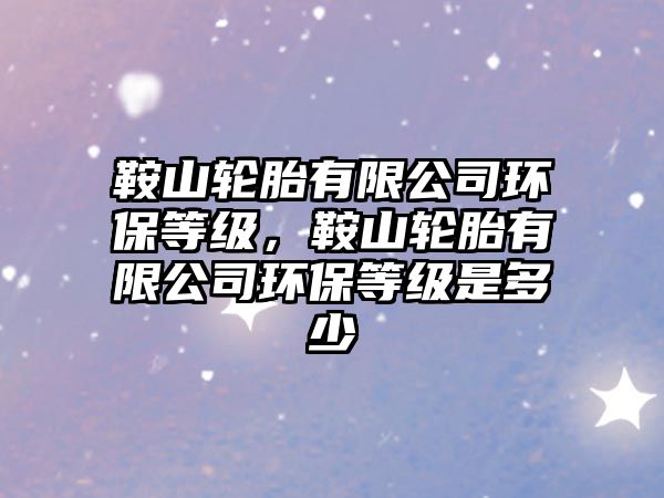 鞍山輪胎有限公司環(huán)保等級，鞍山輪胎有限公司環(huán)保等級是多少