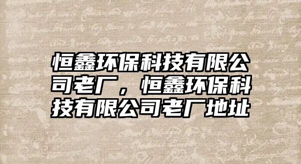 恒鑫環(huán)保科技有限公司老廠，恒鑫環(huán)?？萍加邢薰纠蠌S地址