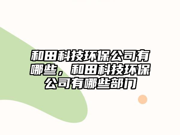 和田科技環(huán)保公司有哪些，和田科技環(huán)保公司有哪些部門