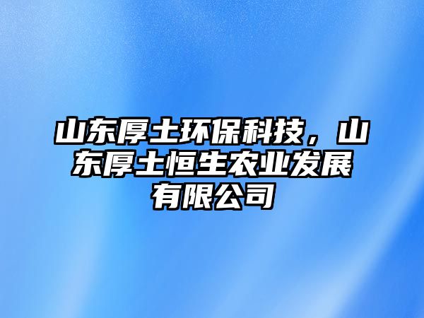山東厚土環(huán)?？萍?，山東厚土恒生農業(yè)發(fā)展有限公司