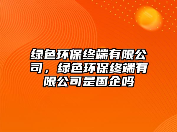 綠色環(huán)保終端有限公司，綠色環(huán)保終端有限公司是國企嗎