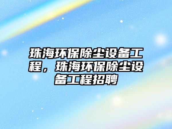珠海環(huán)保除塵設(shè)備工程，珠海環(huán)保除塵設(shè)備工程招聘