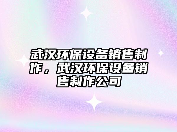 武漢環(huán)保設(shè)備銷售制作，武漢環(huán)保設(shè)備銷售制作公司