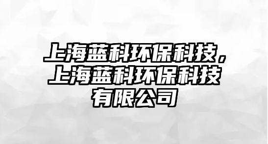 上海藍(lán)科環(huán)?？萍?，上海藍(lán)科環(huán)保科技有限公司
