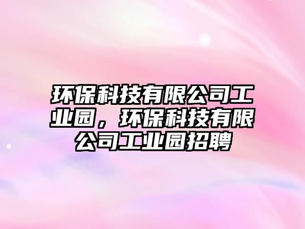 環(huán)?？萍加邢薰竟I(yè)園，環(huán)?？萍加邢薰竟I(yè)園招聘