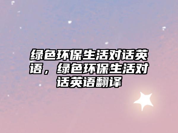綠色環(huán)保生活對話英語，綠色環(huán)保生活對話英語翻譯