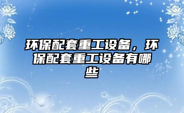 環(huán)保配套重工設(shè)備，環(huán)保配套重工設(shè)備有哪些