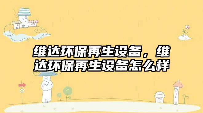 維達環(huán)保再生設(shè)備，維達環(huán)保再生設(shè)備怎么樣