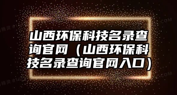 山西環(huán)保科技名錄查詢官網(wǎng)（山西環(huán)保科技名錄查詢官網(wǎng)入口）