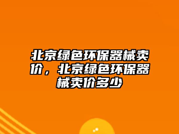 北京綠色環(huán)保器械賣價(jià)，北京綠色環(huán)保器械賣價(jià)多少